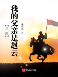 三国:我的父亲是赵云的小说免费阅读无弹窗
